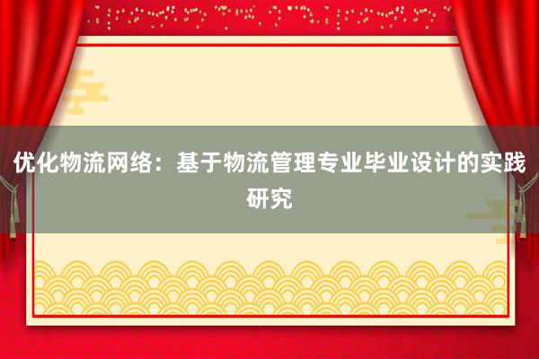 优化物流网络：基于物流管理专业毕业设计的实践研究