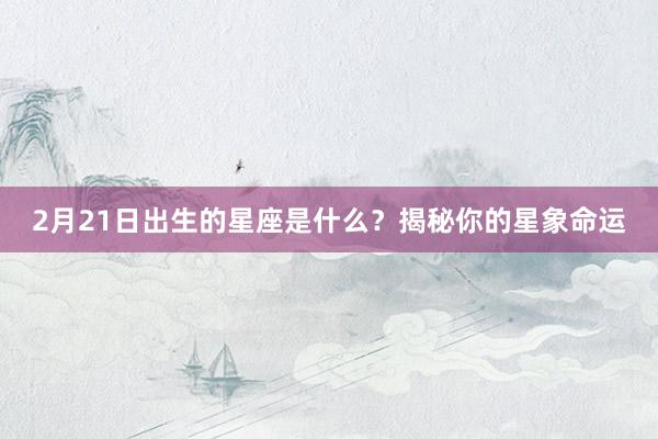 2月21日出生的星座是什么？揭秘你的星象命运